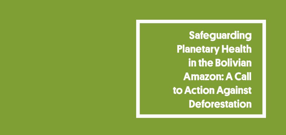 Safeguarding Planetary Health in the Bolivian Amazon: A Call to Action Against Deforestation